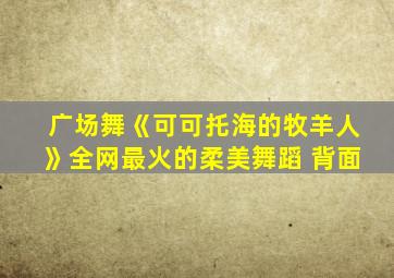 广场舞《可可托海的牧羊人》全网最火的柔美舞蹈 背面